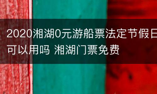 2020湘湖0元游船票法定节假日可以用吗 湘湖门票免费