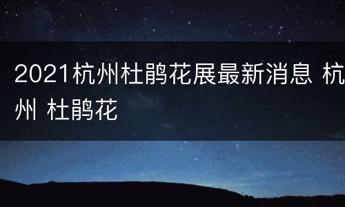 2021杭州杜鹃花展最新消息 杭州 杜鹃花
