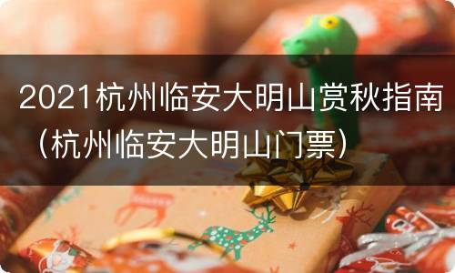 2021杭州临安大明山赏秋指南（杭州临安大明山门票）