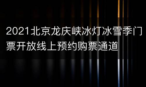 2021北京龙庆峡冰灯冰雪季门票开放线上预约购票通道