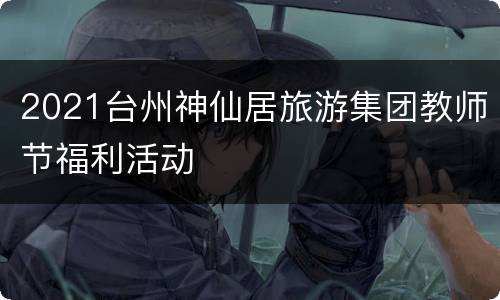 2021台州神仙居旅游集团教师节福利活动