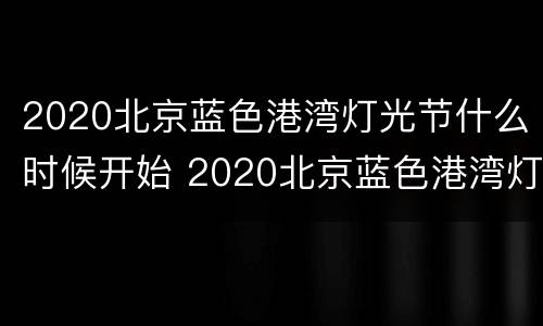 2020北京蓝色港湾灯光节什么时候开始 2020北京蓝色港湾灯光节什么时候开始举行