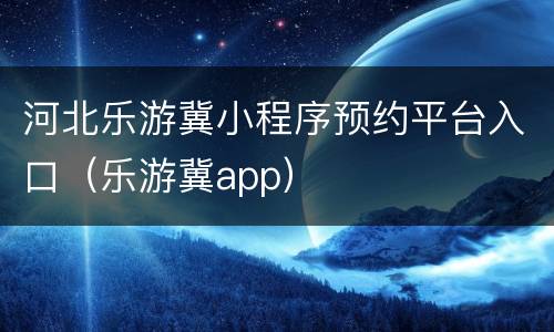 河北乐游冀小程序预约平台入口（乐游冀app）