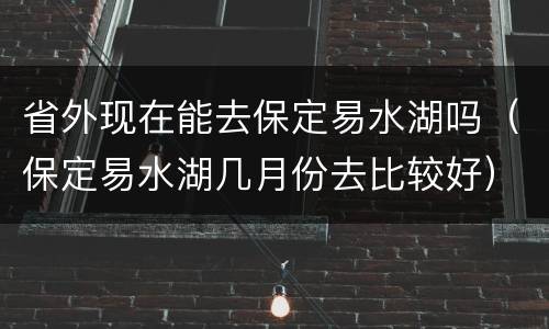 省外现在能去保定易水湖吗（保定易水湖几月份去比较好）