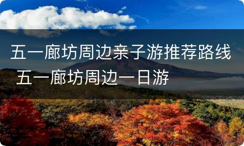 五一廊坊周边亲子游推荐路线 五一廊坊周边一日游