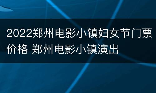 2022郑州电影小镇妇女节门票价格 郑州电影小镇演出