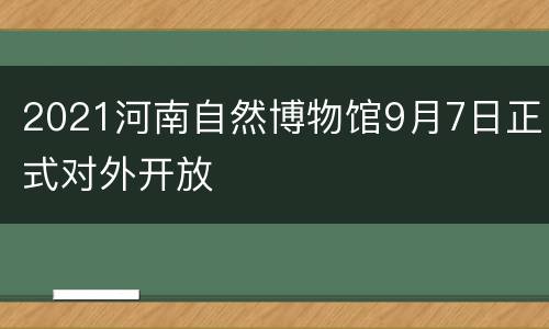 2021河南自然博物馆9月7日正式对外开放