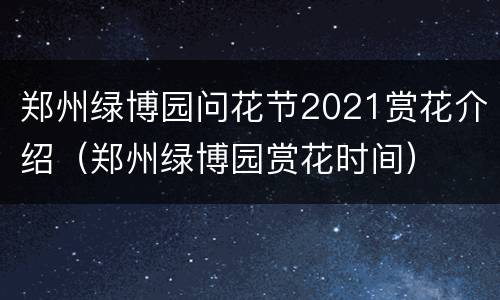 郑州绿博园问花节2021赏花介绍（郑州绿博园赏花时间）