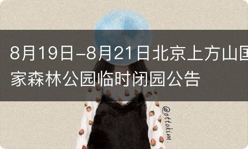 8月19日-8月21日北京上方山国家森林公园临时闭园公告