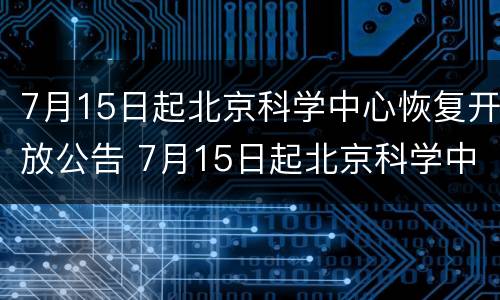 7月15日起北京科学中心恢复开放公告 7月15日起北京科学中心恢复开放公告