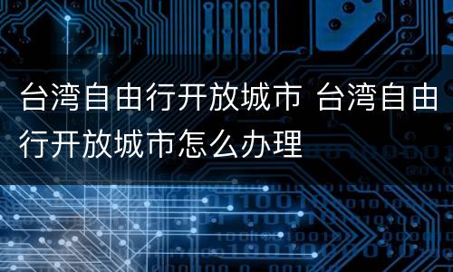 台湾自由行开放城市 台湾自由行开放城市怎么办理