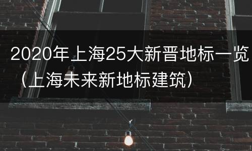 2020年上海25大新晋地标一览（上海未来新地标建筑）