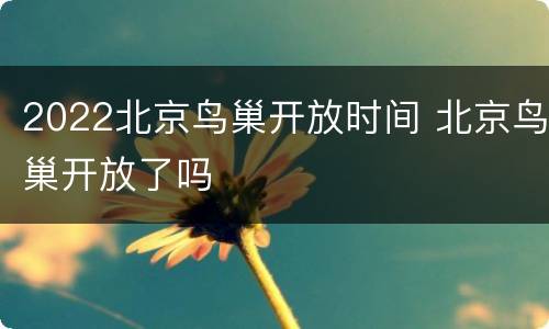 2022北京鸟巢开放时间 北京鸟巢开放了吗