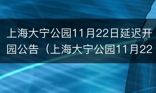 上海大宁公园11月22日延迟开园公告（上海大宁公园11月22日延迟开园公告图片）