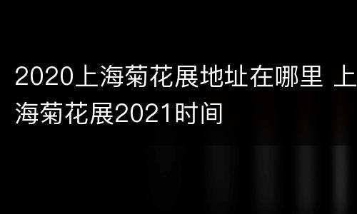 2020上海菊花展地址在哪里 上海菊花展2021时间