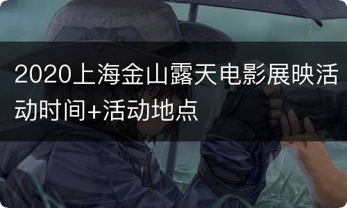 2020上海金山露天电影展映活动时间+活动地点