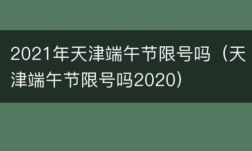 2021年天津端午节限号吗（天津端午节限号吗2020）