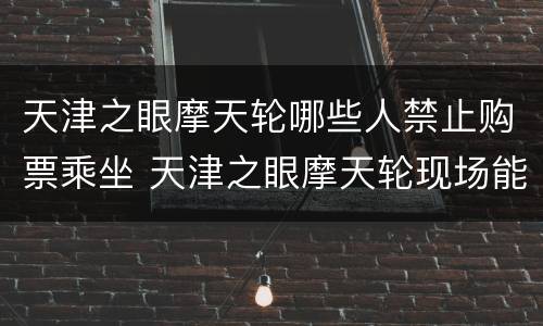天津之眼摩天轮哪些人禁止购票乘坐 天津之眼摩天轮现场能买票吗