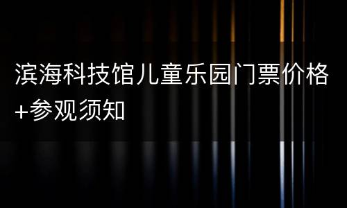 滨海科技馆儿童乐园门票价格+参观须知