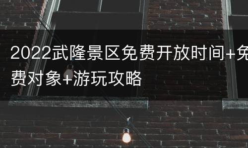 2022武隆景区免费开放时间+免费对象+游玩攻略