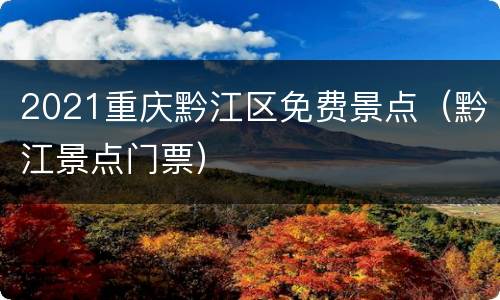 2021重庆黔江区免费景点（黔江景点门票）