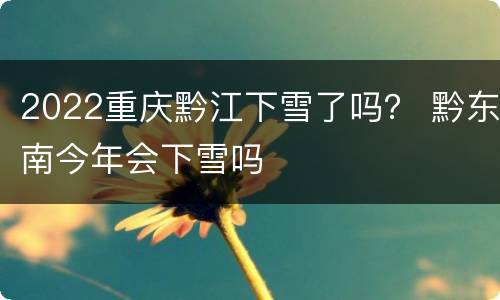 2022重庆黔江下雪了吗？ 黔东南今年会下雪吗