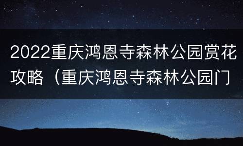 2022重庆鸿恩寺森林公园赏花攻略（重庆鸿恩寺森林公园门票）