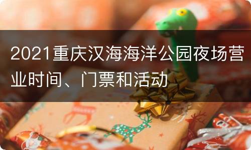 2021重庆汉海海洋公园夜场营业时间、门票和活动