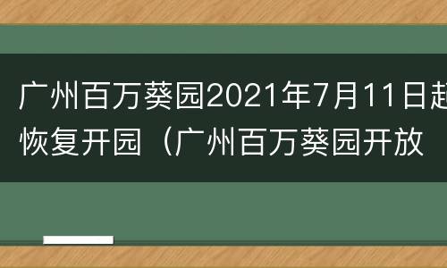 广州百万葵园2021年7月11日起恢复开园（广州百万葵园开放时间）
