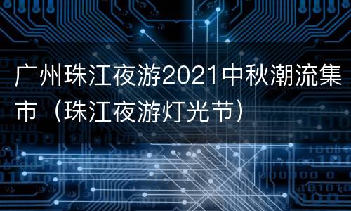 广州珠江夜游2021中秋潮流集市（珠江夜游灯光节）