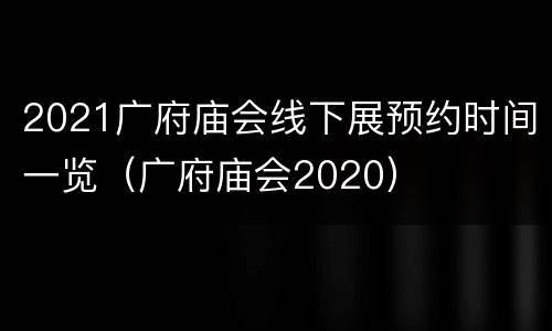 2021广府庙会线下展预约时间一览（广府庙会2020）