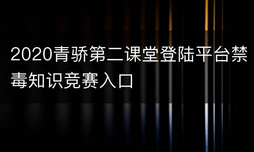 2020青骄第二课堂登陆平台禁毒知识竞赛入口
