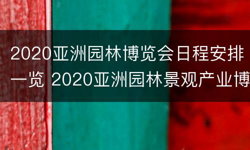 2020亚洲园林博览会日程安排一览 2020亚洲园林景观产业博览会