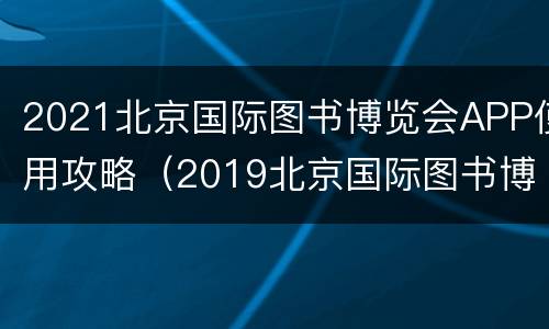 2021北京国际图书博览会APP使用攻略（2019北京国际图书博览会门票）