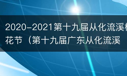 2020-2021第十九届从化流溪梅花节（第十九届广东从化流溪梅花节）