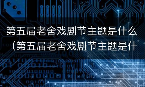 第五届老舍戏剧节主题是什么（第五届老舍戏剧节主题是什么意思）