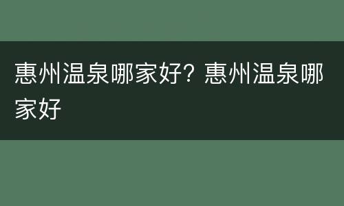 惠州温泉哪家好? 惠州温泉哪家好