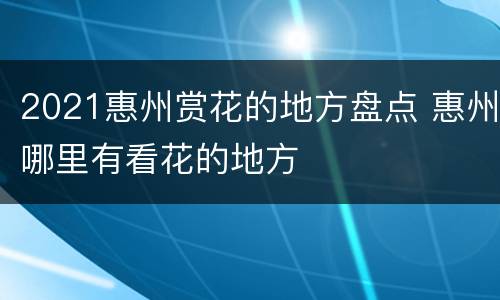 2021惠州赏花的地方盘点 惠州哪里有看花的地方