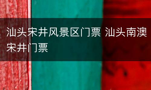 汕头宋井风景区门票 汕头南澳宋井门票