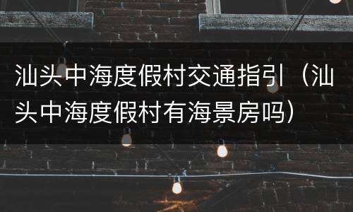 汕头中海度假村交通指引（汕头中海度假村有海景房吗）