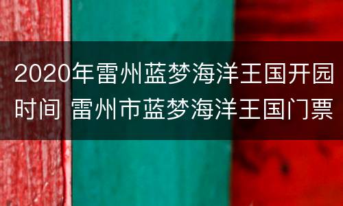 2020年雷州蓝梦海洋王国开园时间 雷州市蓝梦海洋王国门票多少钱