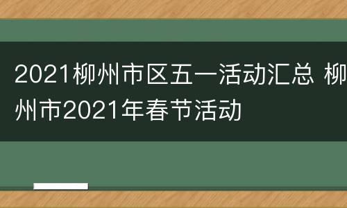 2021柳州市区五一活动汇总 柳州市2021年春节活动