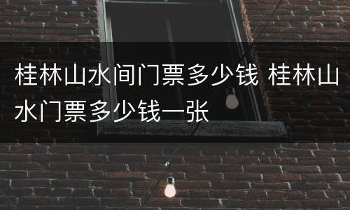 桂林山水间门票多少钱 桂林山水门票多少钱一张