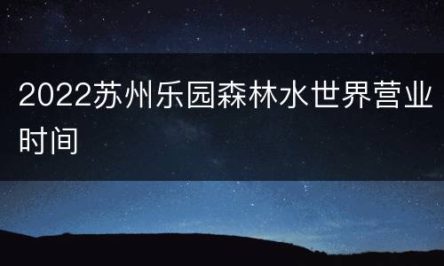 2022苏州乐园森林水世界营业时间