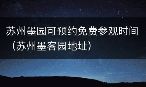 苏州墨园可预约免费参观时间（苏州墨客园地址）