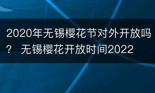 2020年无锡樱花节对外开放吗？ 无锡樱花开放时间2022