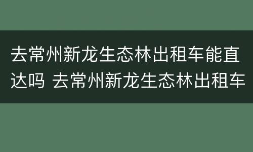 去常州新龙生态林出租车能直达吗 去常州新龙生态林出租车能直达吗多少钱