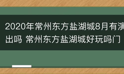 2020年常州东方盐湖城8月有演出吗 常州东方盐湖城好玩吗门票多少钱