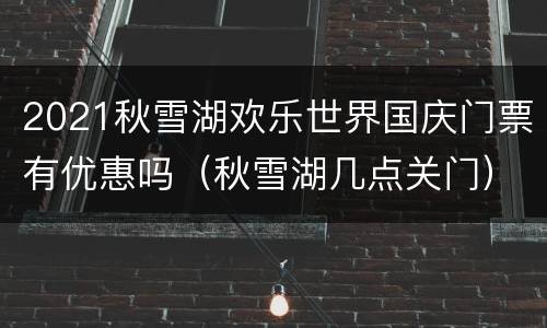 2021秋雪湖欢乐世界国庆门票有优惠吗（秋雪湖几点关门）