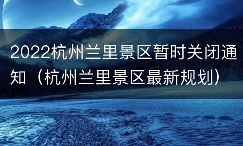 2022杭州兰里景区暂时关闭通知（杭州兰里景区最新规划）